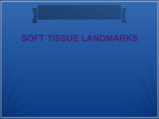 SOFT TISSUE LANDMARKS
 