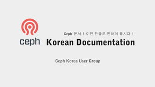 Korean Documentation
Ceph 문서 ! 이젠 한글로 편하게 봅시다 !
Ceph Korea User Group
 