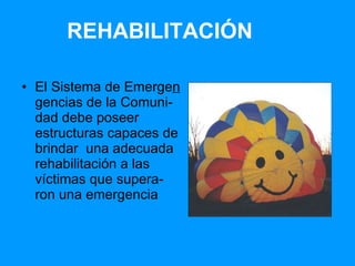 REHABILITACIÓN El Sistema de Emerge n  gencias de la Comuni-dad debe poseer estructuras capaces de brindar  una adecuada rehabilitación a las víctimas que supera-ron una emergencia 