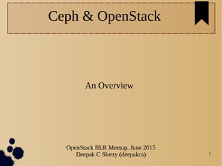 1
An Overview
OpenStack BLR Meetup, June 2015
Deepak C Shetty (deepakcs)
Ceph & OpenStack
 