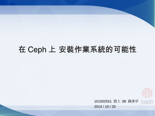 在 Ceph 上 安裝作業系統的可能性
101502551 資工 3B 蔣彥亭
2014 / 10 / 20
 