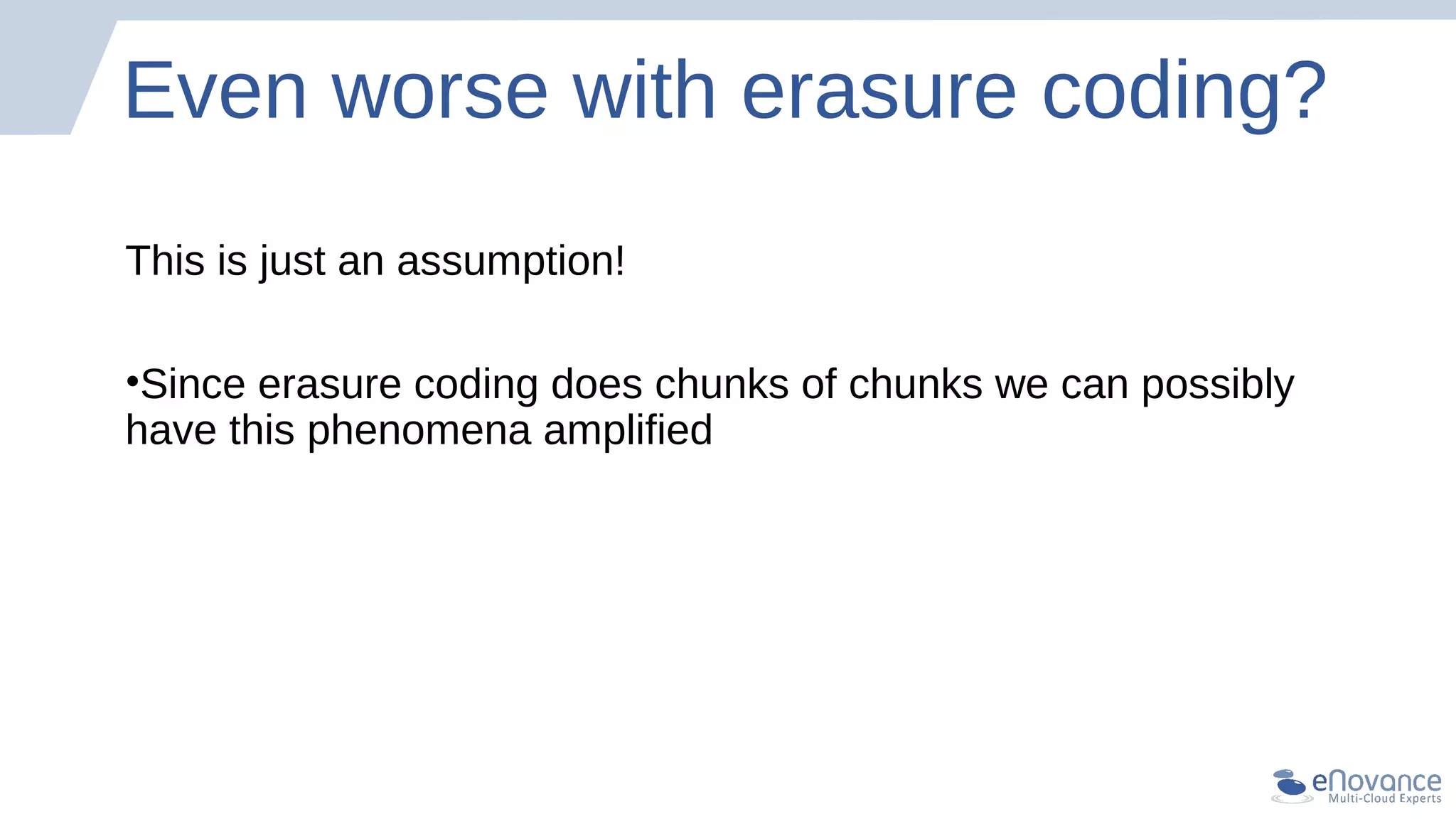 Even worse with erasure coding?
This is just an assumption!
•Since erasure coding does chunks of chunks we can possibly
have this phenomena amplified
 