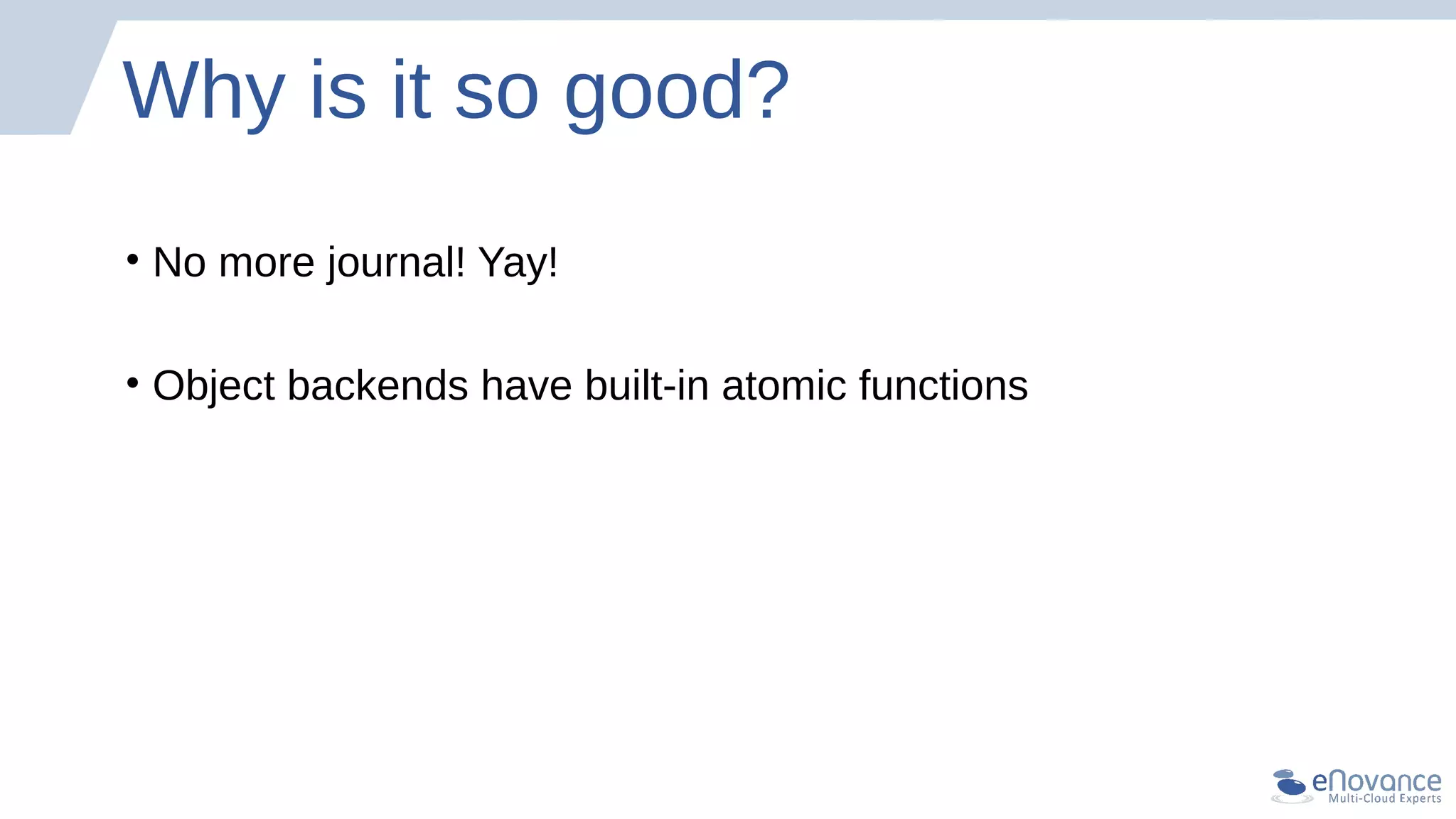 Why is it so good?
• No more journal! Yay!
• Object backends have built-in atomic functions
 