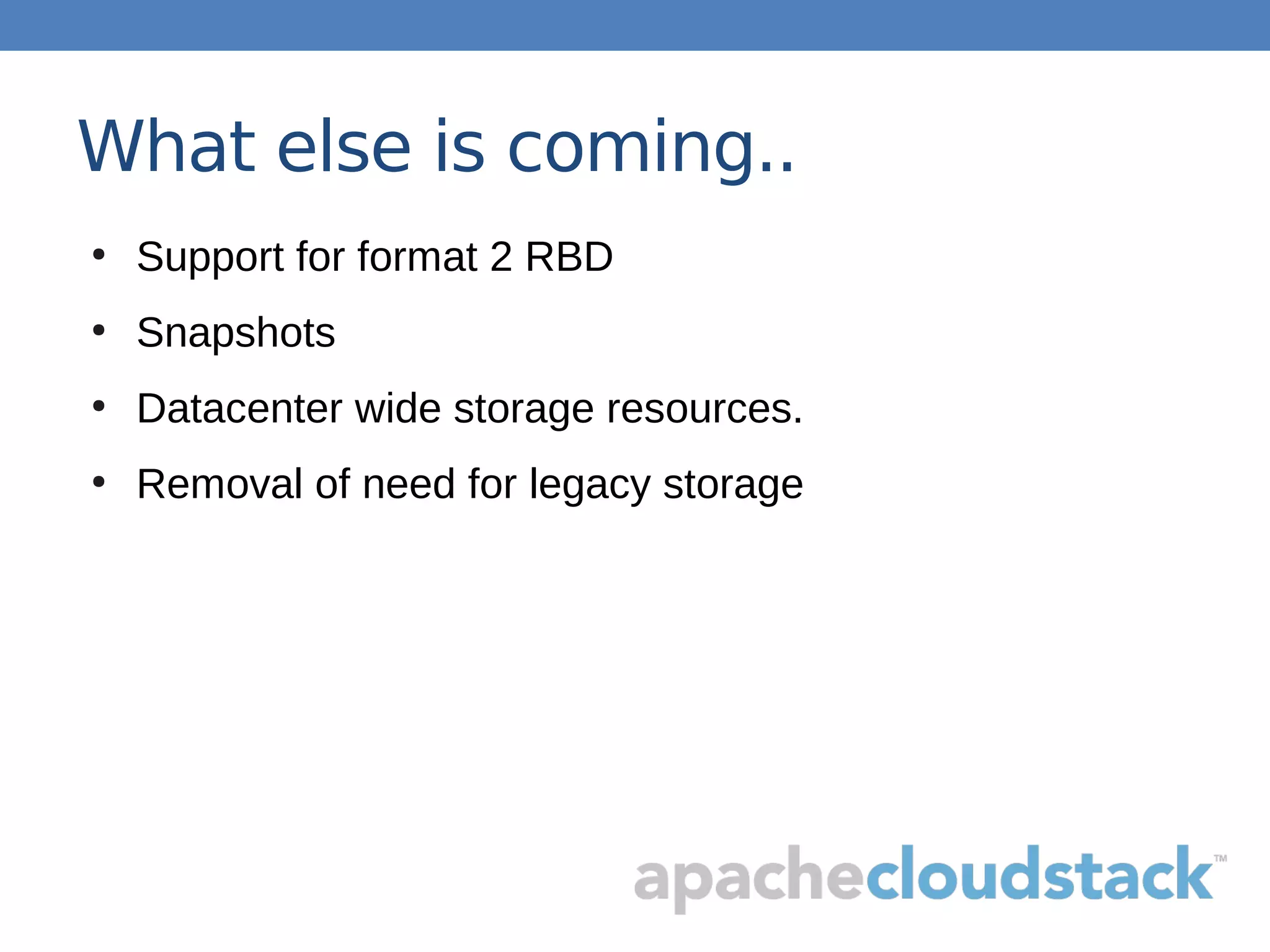 What else is coming..
●
Support for format 2 RBD
●
Snapshots
●
Datacenter wide storage resources.
●
Removal of need for legacy storage
 