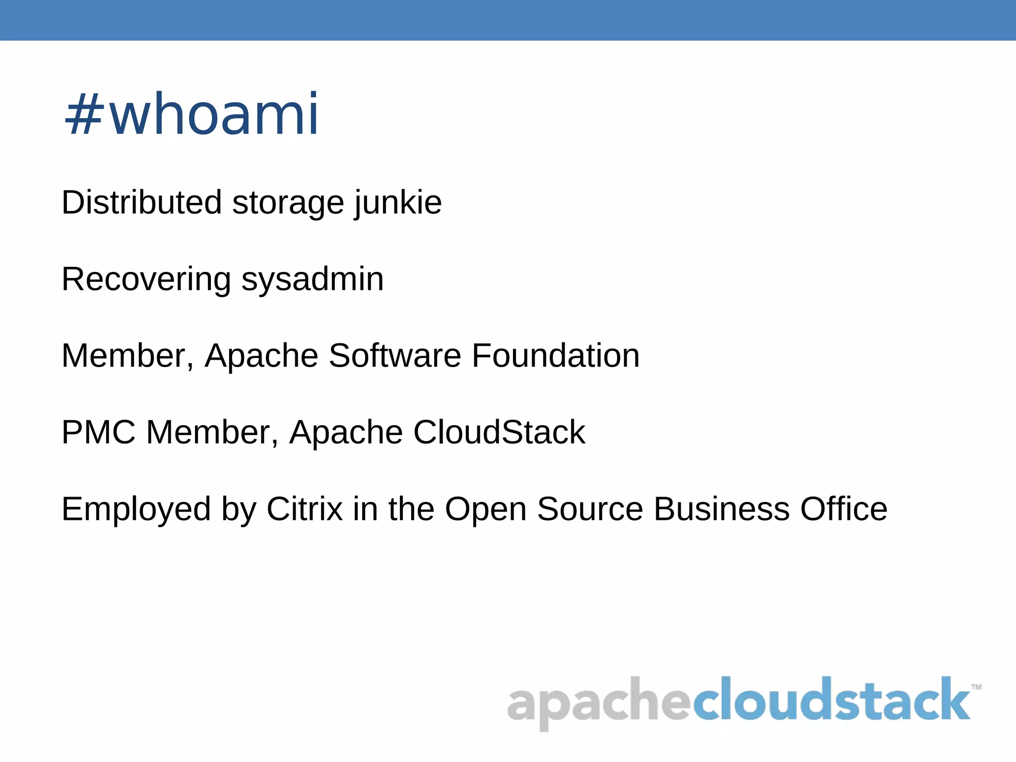 #whoami
Distributed storage junkie
Recovering sysadmin
Member, Apache Software Foundation
PMC Member, Apache CloudStack
Employed by Citrix in the Open Source Business Office
 