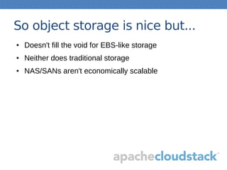 So object storage is nice but...
● Doesn't fill the void for EBS-like storage
● Neither does traditional storage
● NAS/SANs aren't economically scalable
 