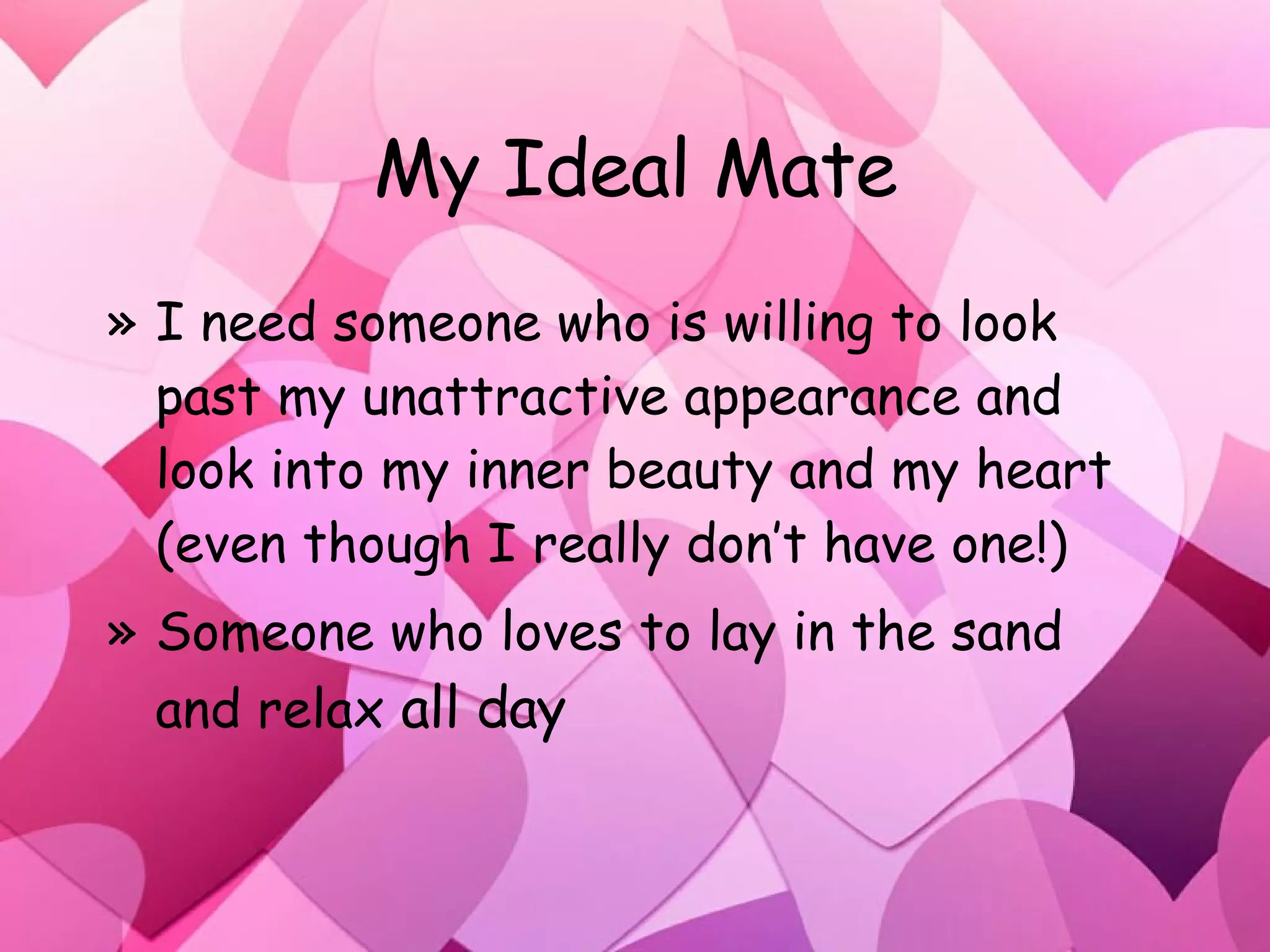 My Ideal Mate I need someone who is willing to look past my unattractive appearance and look into my inner beauty and my heart (even though I really don’t have one!) Someone who loves to lay in the sand and relax  all day 