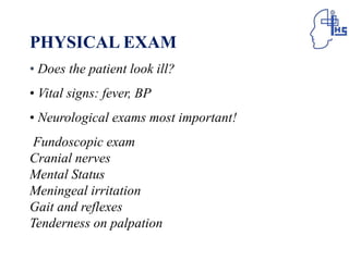 PHYSICAL EXAM
• Does the patient look ill?
• Vital signs: fever, BP
• Neurological exams most important!
Fundoscopic exam
Cranial nerves
Mental Status
Meningeal irritation
Gait and reflexes
Tenderness on palpation
 