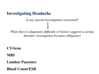Investigating Headache
Is any special investigation warranted?
When there is diagnostic difficulty or history suggests a serious
disorder, investigation becomes obligatory!
CT-Scan
MRI
Lumbar Puncture
Blood Count/ESR
 