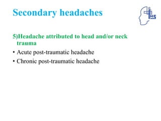 Secondary headaches
5)Headache attributed to head and/or neck
trauma
• Acute post-traumatic headache
• Chronic post-traumatic headache
 