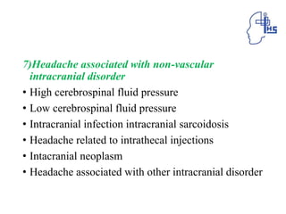 7)Headache associated with non-vascular
intracranial disorder
• High cerebrospinal fluid pressure
• Low cerebrospinal fluid pressure
• Intracranial infection intracranial sarcoidosis
• Headache related to intrathecal injections
• Intacranial neoplasm
• Headache associated with other intracranial disorder
 