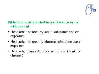 8)Headache attributed to a substance or its
withdrawal
• Headache induced by acute substance use or
exposure
• Headache induced by chronic substance use or
exposure
• Headache from substance withdrawl (acute or
chronic)
 