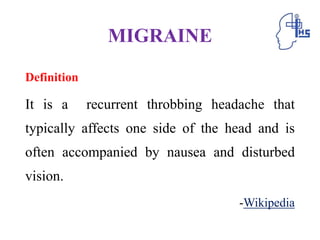 MIGRAINE
Definition
It is a recurrent throbbing headache that
typically affects one side of the head and is
often accompanied by nausea and disturbed
vision.
-Wikipedia
 