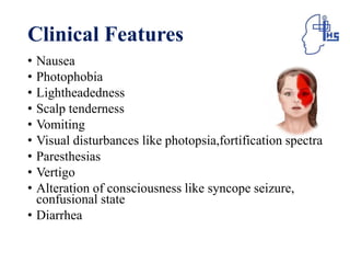 Clinical Features
• Nausea
• Photophobia
• Lightheadedness
• Scalp tenderness
• Vomiting
• Visual disturbances like photopsia,fortification spectra
• Paresthesias
• Vertigo
• Alteration of consciousness like syncope seizure,
confusional state
• Diarrhea
 