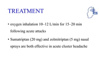 TREATMENT
• oxygen inhalation 10–12 L/min for 15–20 min
following acute attacks
• Sumatriptan (20 mg) and zolmitriptan (5 mg) nasal
sprays are both effective in acute cluster headache
 