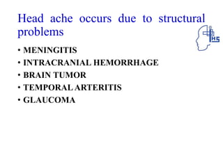 Head ache occurs due to structural
problems
• MENINGITIS
• INTRACRANIAL HEMORRHAGE
• BRAIN TUMOR
• TEMPORALARTERITIS
• GLAUCOMA
 