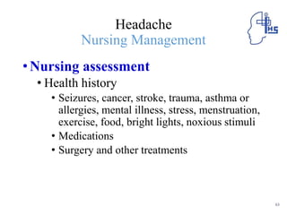 Headache
Nursing Management
•Nursing assessment
• Health history
• Seizures, cancer, stroke, trauma, asthma or
allergies, mental illness, stress, menstruation,
exercise, food, bright lights, noxious stimuli
• Medications
• Surgery and other treatments
63
 