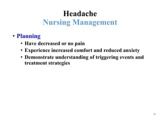 Headache
Nursing Management
• Planning
• Have decreased or no pain
• Experience increased comfort and reduced anxiety
• Demonstrate understanding of triggering events and
treatment strategies
67
 