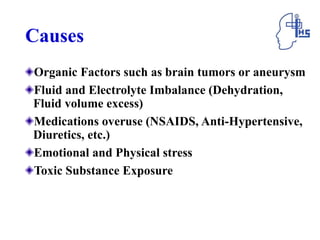 Causes
Organic Factors such as brain tumors or aneurysm
Fluid and Electrolyte Imbalance (Dehydration,
Fluid volume excess)
Medications overuse (NSAIDS, Anti-Hypertensive,
Diuretics, etc.)
Emotional and Physical stress
Toxic Substance Exposure
 
