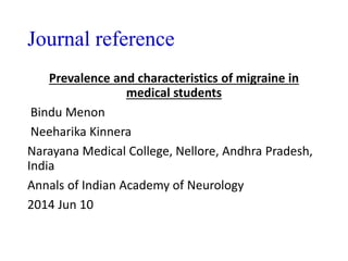Journal reference
Prevalence and characteristics of migraine in
medical students
Bindu Menon
Neeharika Kinnera
Narayana Medical College, Nellore, Andhra Pradesh,
India
Annals of Indian Academy of Neurology
2014 Jun 10
 