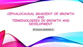 CEPHALOCAUDAL GRADIENT OF GROWTH
AND
TERMINOLOGIES IN GROWTH AND
DEVELOPMENT
BY RAJALAKSHMI.D
 