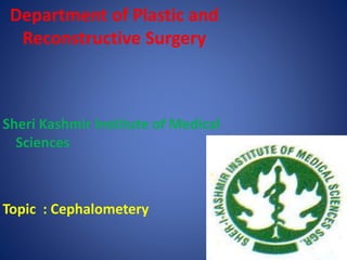 Department of Plastic and
Reconstructive Surgery
Sheri Kashmir Institute of Medical
Sciences
Topic : Cephalometery
 