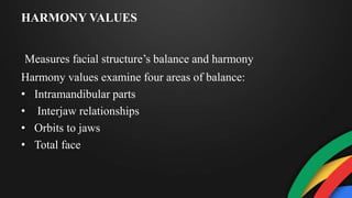 HARMONY VALUES
Measures facial structure’s balance and harmony
Harmony values examine four areas of balance:
• Intramandibular parts
• Interjaw relationships
• Orbits to jaws
• Total face
 