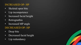 INCREASED OP- HP
• Skeletal open bite
• Lip incompetence
• Increased facial height
• Retrognathia
• Increased MP angle
DECREASED OP- HP
• Deep bite
• Decreased facial height
• Lip redundancy
 