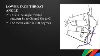 LOWER FACE THROAT
ANGLE
 This is the angle formed
between Sn to Gn and Gn to C.
 The mean value is 100 degrees
 
