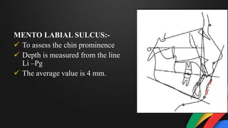 MENTO LABIAL SULCUS:-
 To assess the chin prominence
 Depth is measured from the line
Li –Pg
 The average value is 4 mm.
 