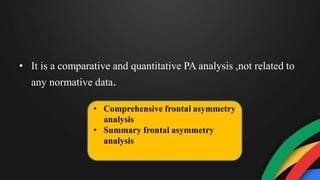 • It is a comparative and quantitative PA analysis ,not related to
any normative data.
• Comprehensive frontal asymmetry
analysis
• Summary frontal asymmetry
analysis
 