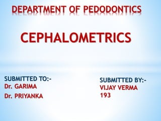 SUBMITTED TO:-
Dr. GARIMA
Dr. PRIYANKA
DEPARTMENT OF PEDODONTICS
CEPHALOMETRICS
SUBMITTED BY:-
VIJAY VERMA
193
 