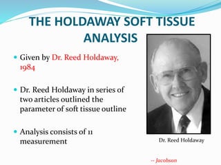 THE HOLDAWAY SOFT TISSUE
ANALYSIS
 Given by Dr. Reed Holdaway,
1984
 Dr. Reed Holdaway in series of
two articles outlined the
parameter of soft tissue outline
 Analysis consists of 11
measurement Dr. Reed Holdaway
-- Jacobson
 