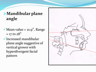 Mandibular plane
angle
Mean value = 21.9°, Range
= 17 to 28°
Increased mandibular
plane angle suggestive of
vertical grower with
hyperdivergent facial
pattern
FHplane
Go
Me
 