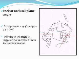 Incisor occlusal plane
angle
 Average value = 14.5°, range =
3.5 to 20°
 Increase in the angle is
suggestive of increased lower
incisor proclination
 