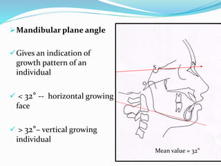 Mandibular plane angle
Gives an indication of
growth pattern of an
individual
 < 32° -- horizontal growing
face
 > 32°– vertical growing
individual
S
N
Mean value = 32°
 