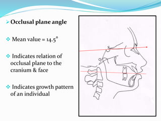 Occlusal plane angle
 Mean value = 14.5°
 Indicates relation of
occlusal plane to the
cranium & face
 Indicates growth pattern
of an individual
S
N
 
