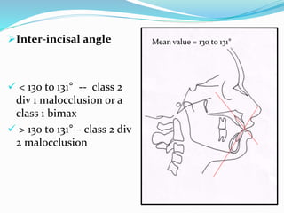 Inter-incisal angle
 < 130 to 131° -- class 2
div 1 malocclusion or a
class 1 bimax
 > 130 to 131° – class 2 div
2 malocclusion
Mean value = 130 to 131°
 