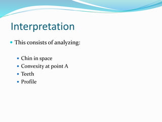 Interpretation
 This consists of analyzing:
 Chin in space
 Convexity at point A
 Teeth
 Profile
 