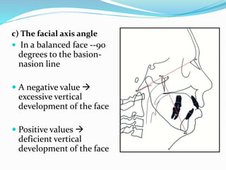c) The facial axis angle
 In a balanced face --90
degrees to the basion-
nasion line
 A negative value 
excessive vertical
development of the face
 Positive values 
deficient vertical
development of the face
 