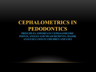 CEPHALOMETRICS IN
PEDODONTICS
PRINCIPLES, IMPORTANT CEPHALOMETRIC
POINTS, ANGLES AND MEASUREMENTS, MAJOR
ANALYSES USED IN CHILDREN AND USES
 