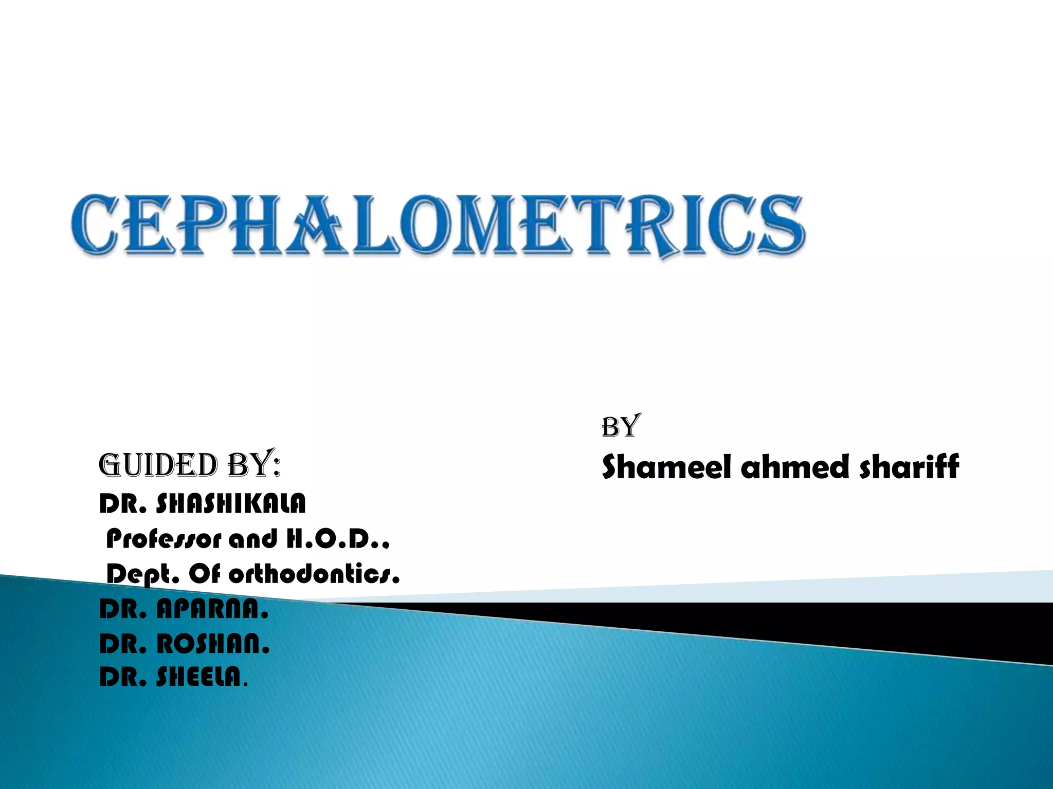 CEPHALOMETRICSByShameel ahmed shariffGUIDED BY:DR. SHASHIKALA Professor and H.O.D., Dept. Of orthodontics.DR. APARNA.DR. ROSHAN.DR. SHEELA.       