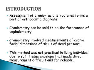 Assessment of cranio-facial structures forms a part of orthodontic diagnosis. <br />Craniometry can be said to be the fore...