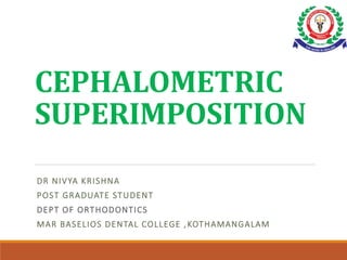 CEPHALOMETRIC
SUPERIMPOSITION
DR NIVYA KRISHNA
POST GRADUATE STUDENT
DEPT OF ORTHODONTICS
MAR BASELIOS DENTAL COLLEGE ,KOTHAMANGALAM
 