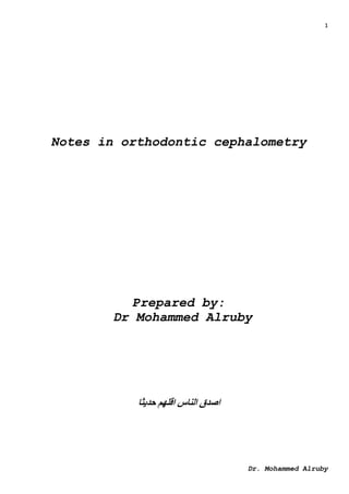 1
Dr. Mohammed Alruby
Notes in orthodontic cephalometry
Prepared by:
Dr Mohammed Alruby
‫حديثا‬ ‫اقلهم‬ ‫الناس‬ ‫اصدق‬
 