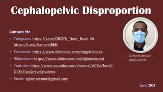 Cephalopelvic Disproportion
: https://t.me/OBGYN_Note_Book Or
https://t.me/Hanybal2021
: https://www.facebook.com/obgyn.books
: https://www.slideshare.net/bjlomsecond
: https://www.youtube.com/channel/UCXyr7omX-
DZ8cTixpQeYvcQ/videos
: bjlomsecond@gmail.com
 
