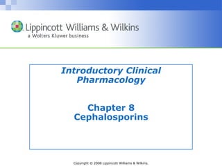 Introductory Clinical
   Pharmacology


    Chapter 8
  Cephalosporins




  Copyright © 2008 Lippincott Williams & Wilkins.
 