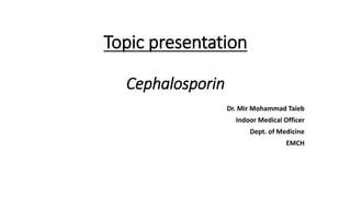Topic presentation
Cephalosporin
Dr. Mir Mohammad Taieb
Indoor Medical Officer
Dept. of Medicine
EMCH
 