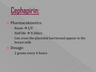  Pharmacokinetics:
› Route  I/V
› Half life  0.36hrs
› Can cross the placental barrierand appear in the
breast milk
 Dosage:
› 2 grams every 6 hours
 