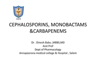 CEPHALOSPORINS, MONOBACTAMS
&CARBAPENEMS
Dr . Dinesh Babu ,MBBS,MD
Asst Prof
Dept of Pharmacology
Annapoorana medical college & Hospital , Salem
 